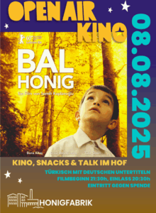 Plakat für das Open-Air-Kino am 8. August 2025 in der Honigfabrik. Gezeigt wird der türkische Film Bal – Honig von Semih Kaplanoğlu. Auf dem Bild ist ein Junge mit weißem Hemd zu sehen, der nach oben blickt, umgeben von einem herbstlich-golden gefärbten Wald. Der Film gewann den Goldenen Bären bei der Berlinale. Im unteren Teil steht: „Kino, Snacks & Talk im Hof“. Der Film läuft auf Türkisch mit deutschen Untertiteln. Beginn um 21:30 Uhr, Einlass ab 20:30 Uhr. Eintritt gegen Spende.