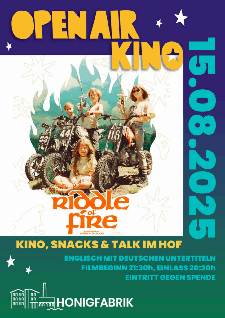 Plakat für das Open-Air-Kino am 15. August 2025 in der Honigfabrik. Gezeigt wird der Film Riddle of Fire von Weston Razooli. Das Bild zeigt vier Kinder mit Spielzeugwaffen und drei kleinen Motorrädern in einem fantasievoll gestalteten Hintergrund mit Flammen- und Sternenmotiven. Eine weitere Figur sitzt vorn im Gras. Darunter steht: „Kino, Snacks & Talk im Hof“. Der Film läuft auf Englisch mit deutschen Untertiteln. Filmbeginn ist um 21:30 Uhr, Einlass ab 20:30 Uhr. Eintritt gegen Spende.