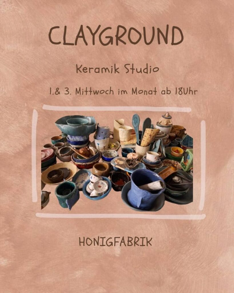 Ein Plakat in sanften Brauntönen mit der Ankündigung für "CLAYGROUND", ein Keramik Studio. Das Studio findet am 1. & 3. Mittwoch im Monat ab 18 Uhr statt. In der Mitte des Plakats ist ein großes gerahmtes Foto von vielen verschiedenen, teils fertig glasierten, handgetöpferten Keramikstücken wie Schalen, Tassen und Gefäßen in unterschiedlichen Farben und Formen zu sehen. Unten auf dem Plakat steht der Veranstaltungsort: HONIGFABRIK.