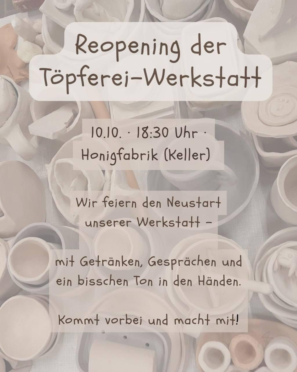 Ein Plakat in sanften, hellen Farbtönen vor dem Hintergrund unscharfer weißer Keramikstücke. Es kündigt die "Reopening der Töpferei-Werkstatt" an. Die Veranstaltung findet am 10.10. um 18:30 Uhr in der Honigfabrik (Keller) statt. Der Text beschreibt: "Wir feiern den Neustart unserer Werkstatt – mit Getränken, Gesprächen und ein bisschen Ton in den Händen. Kommt vorbei und macht mit!"