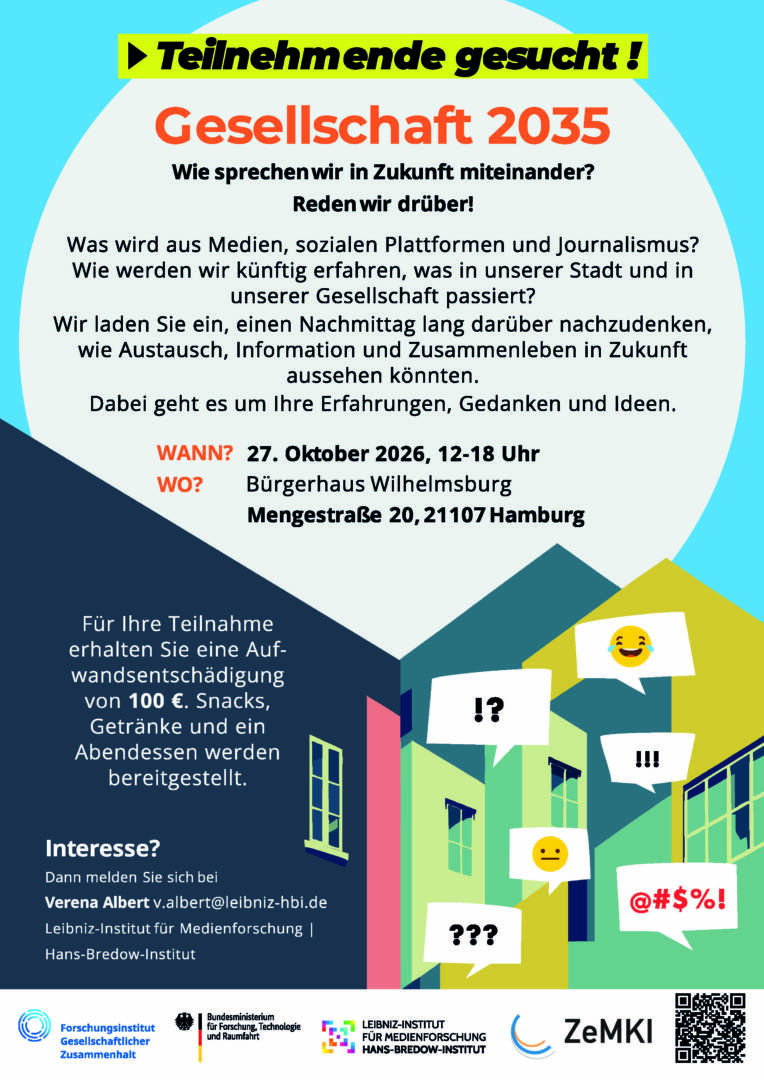 Flyer mit den Veranstaltungsdaten: Teiinehmende gesucht! Wie sprechen wir in Zukunft miteinander? Reden wir drüber! Was wird aus Medien, sozialen Plattformen und Journalismus? Wie werden wir künftig erfahren, was in unserer Stadt und in unserer Gesellschaft passiert? Wir laden Sie ein, einen Nachmittag lang daruber nachzudenken, wie Austausch, Information und Zusammenleben in Zukunft aussehen könnten. Dabei geht es um |lhre Erfahrungen, Gedanken und Ideen. WANN? 27. Oktober 2026, 12-18 Uhr WO? Bürgerhaus Wilhelmsburg Mengestraße 20,21107 Hamburg Für Ihre Teilnahme erhalten Sie eine Aufwandsentschadigung von 100 €. Snacks, Getranke und ein Abendessen werden bereitgestellt. Interesse? : Dann melden Sie sich bei Verena Albert v.albert@leibniz-hbi.de Leibniz-Institut fur Medienforschung | Hans-Bredow-Institut Danach noch die Logos von 4 Institutionen